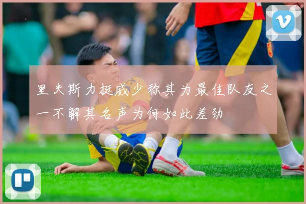 里夫斯力挺威少称其为最佳队友之一不解其名声为何如此差劲