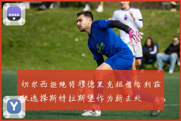 切尔西拒绝将穆德里克租借给利兹联选择斯特拉斯堡作为新去处