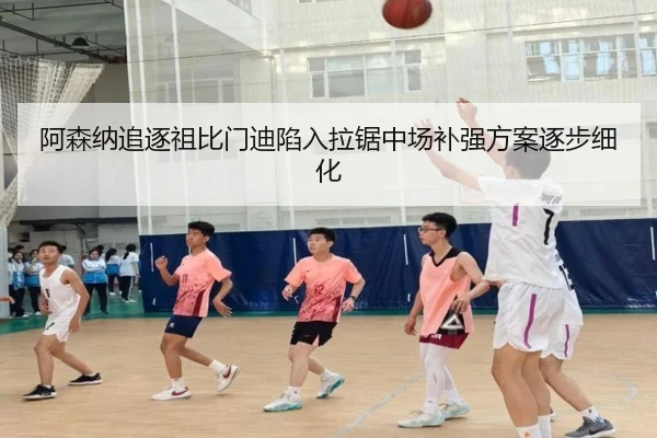 阿森纳追逐祖比门迪陷入拉锯中场补强方案逐步细化