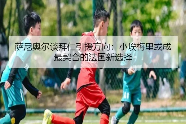 萨尼奥尔谈拜仁引援方向：小埃梅里或成最契合的法国新选择