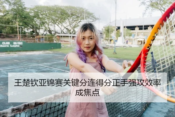 王楚钦亚锦赛关键分连得分正手强攻效率成焦点