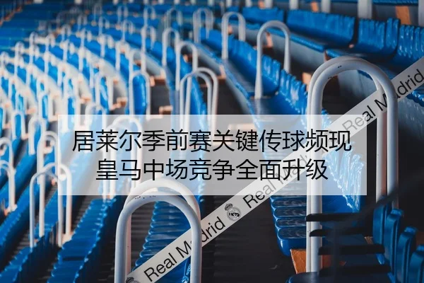 居莱尔季前赛关键传球频现 皇马中场竞争全面升级