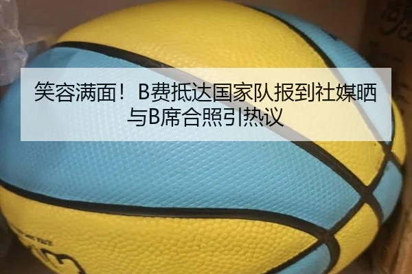 笑容满面！B费抵达国家队报到社媒晒与B席合照引热议