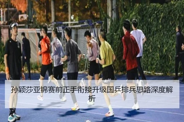 孙颖莎亚锦赛前正手衔接升级国乒排兵思路深度解析